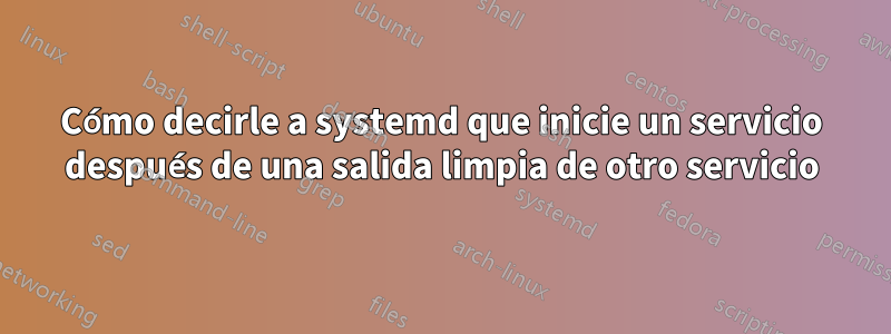 Cómo decirle a systemd que inicie un servicio después de una salida limpia de otro servicio