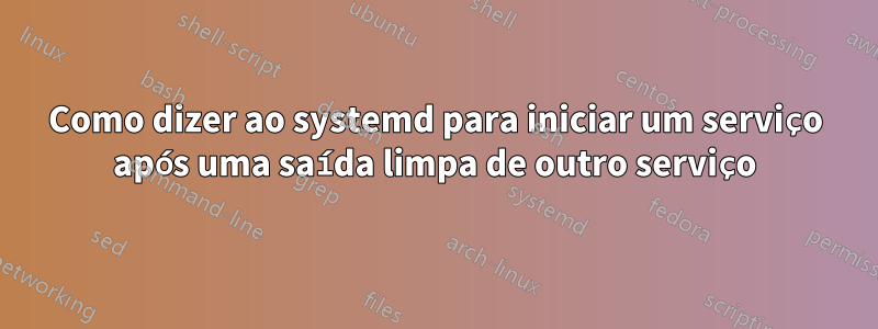 Como dizer ao systemd para iniciar um serviço após uma saída limpa de outro serviço