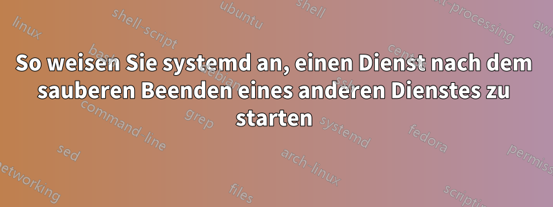 So weisen Sie systemd an, einen Dienst nach dem sauberen Beenden eines anderen Dienstes zu starten