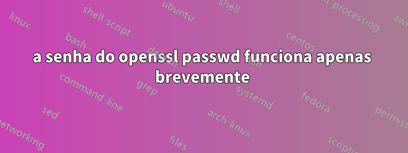 a senha do openssl passwd funciona apenas brevemente