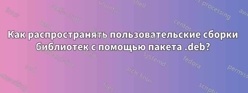 Как распространять пользовательские сборки библиотек с помощью пакета .deb?