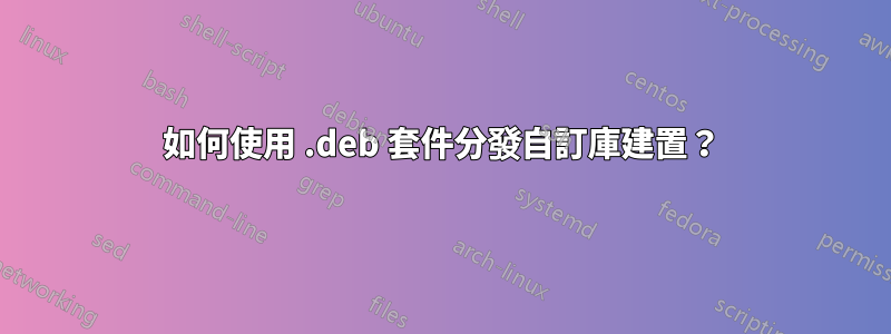 如何使用 .deb 套件分發自訂庫建置？