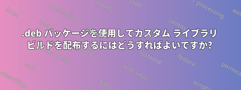 .deb パッケージを使用してカスタム ライブラリ ビルドを配布するにはどうすればよいですか?