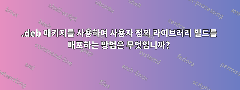 .deb 패키지를 사용하여 사용자 정의 라이브러리 빌드를 배포하는 방법은 무엇입니까?