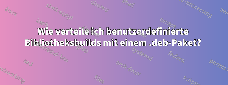 Wie verteile ich benutzerdefinierte Bibliotheksbuilds mit einem .deb-Paket?