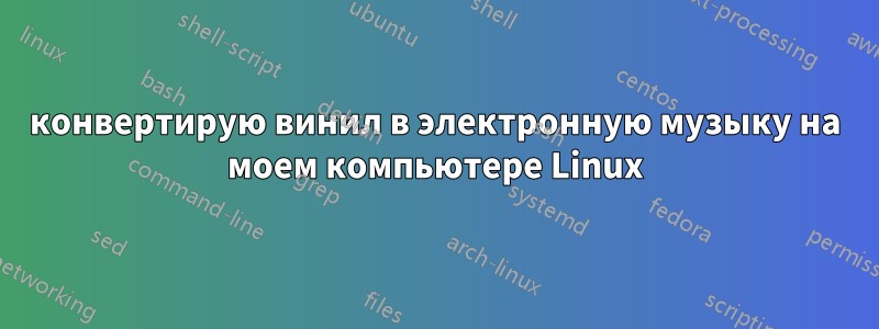 конвертирую винил в электронную музыку на моем компьютере Linux