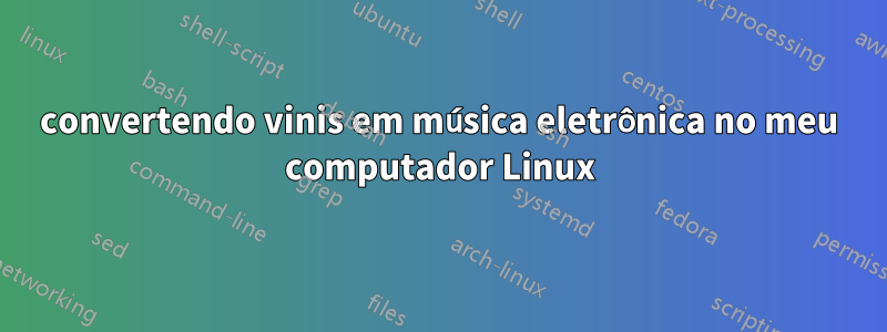 convertendo vinis em música eletrônica no meu computador Linux