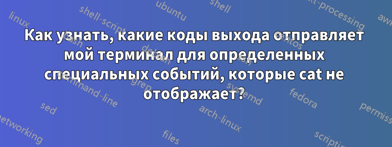 Как узнать, какие коды выхода отправляет мой терминал для определенных специальных событий, которые cat не отображает?