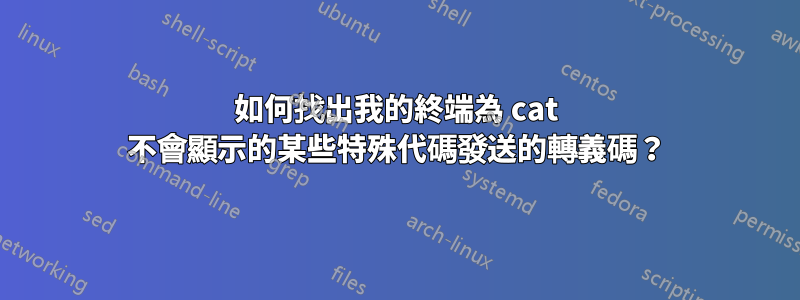 如何找出我的終端為 cat 不會顯示的某些特殊代碼發送的轉義碼？