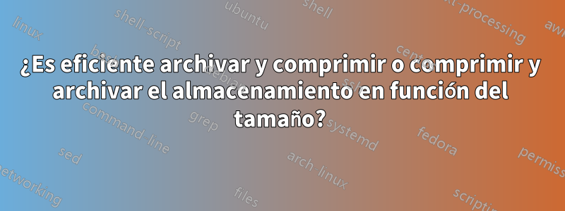 ¿Es eficiente archivar y comprimir o comprimir y archivar el almacenamiento en función del tamaño?