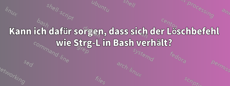 Kann ich dafür sorgen, dass sich der Löschbefehl wie Strg-L in Bash verhält?