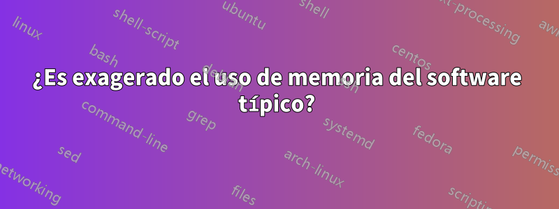 ¿Es exagerado el uso de memoria del software típico?