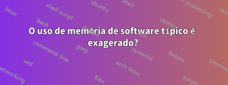 O uso de memória de software típico é exagerado?