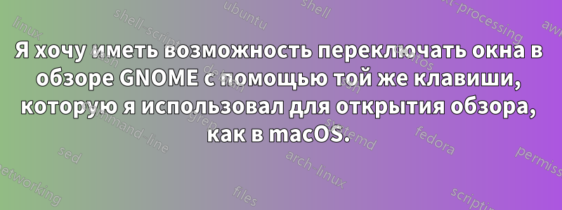 Я хочу иметь возможность переключать окна в обзоре GNOME с помощью той же клавиши, которую я использовал для открытия обзора, как в macOS.