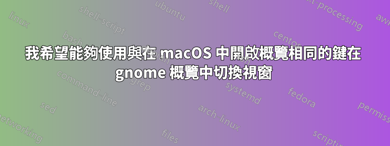 我希望能夠使用與在 macOS 中開啟概覽相同的鍵在 gnome 概覽中切換視窗