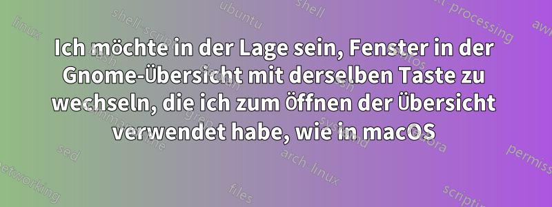 Ich möchte in der Lage sein, Fenster in der Gnome-Übersicht mit derselben Taste zu wechseln, die ich zum Öffnen der Übersicht verwendet habe, wie in macOS