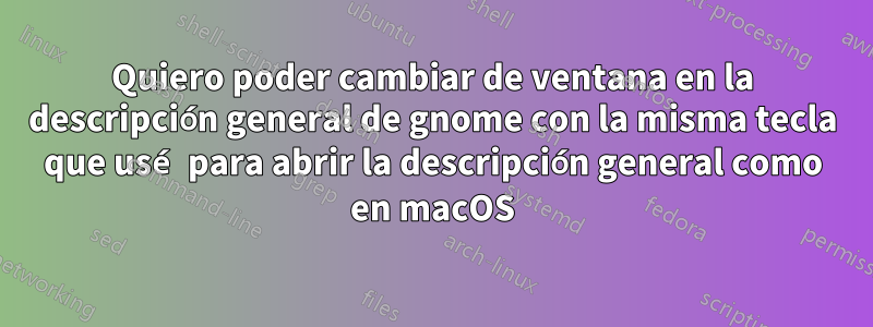 Quiero poder cambiar de ventana en la descripción general de gnome con la misma tecla que usé para abrir la descripción general como en macOS