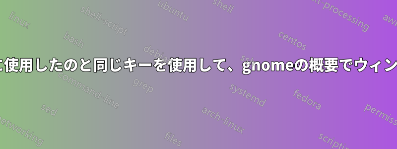 macOSのように、概要を開くために使用したのと同じキーを使用して、gnomeの概要でウィンドウを切り替えられるようにしたい