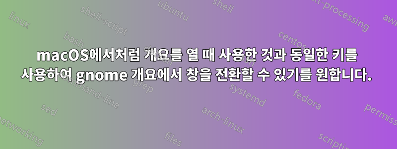 macOS에서처럼 개요를 열 때 사용한 것과 동일한 키를 사용하여 gnome 개요에서 창을 전환할 수 있기를 원합니다.