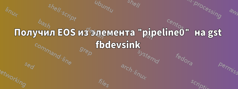 Получил EOS из элемента "pipeline0" на gst fbdevsink