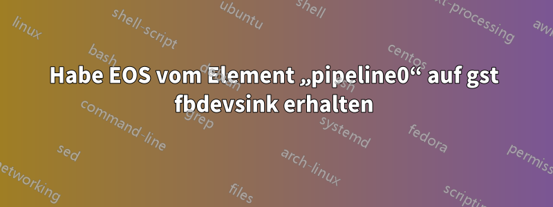 Habe EOS vom Element „pipeline0“ auf gst fbdevsink erhalten