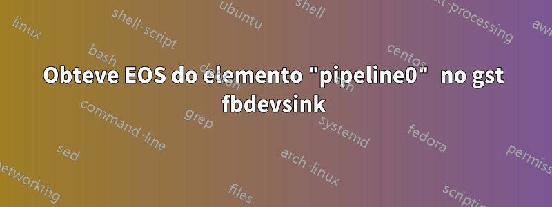 Obteve EOS do elemento "pipeline0" no gst fbdevsink