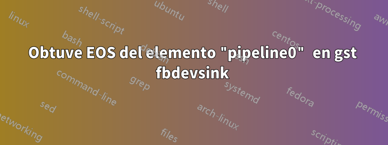 Obtuve EOS del elemento "pipeline0" en gst fbdevsink