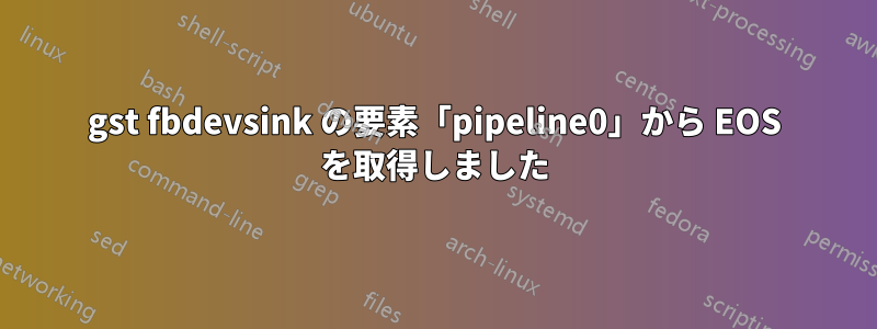 gst fbdevsink の要素「pipeline0」から EOS を取得しました