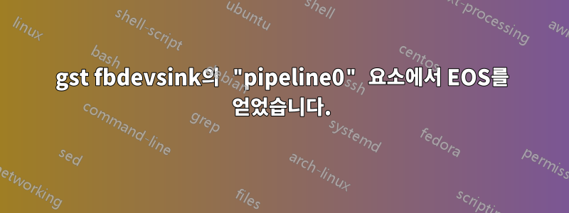 gst fbdevsink의 "pipeline0" 요소에서 EOS를 얻었습니다.