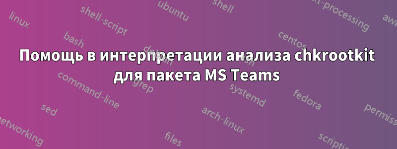 Помощь в интерпретации анализа chkrootkit для пакета MS Teams