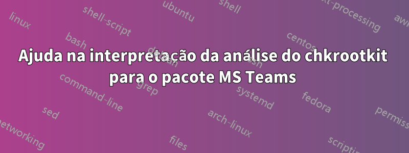 Ajuda na interpretação da análise do chkrootkit para o pacote MS Teams