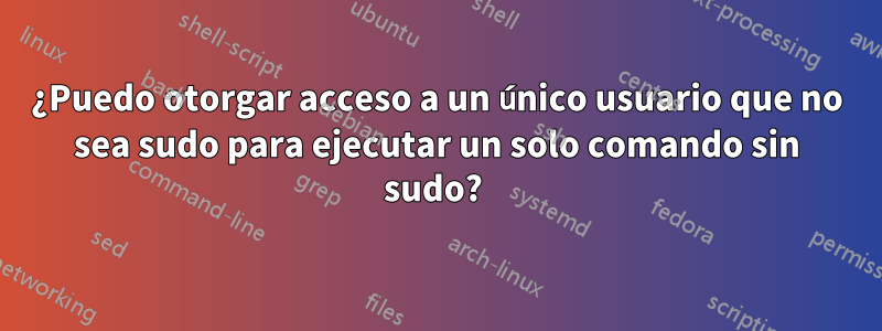 ¿Puedo otorgar acceso a un único usuario que no sea sudo para ejecutar un solo comando sin sudo? 