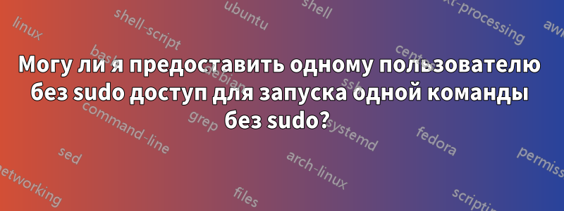 Могу ли я предоставить одному пользователю без sudo доступ для запуска одной команды без sudo? 