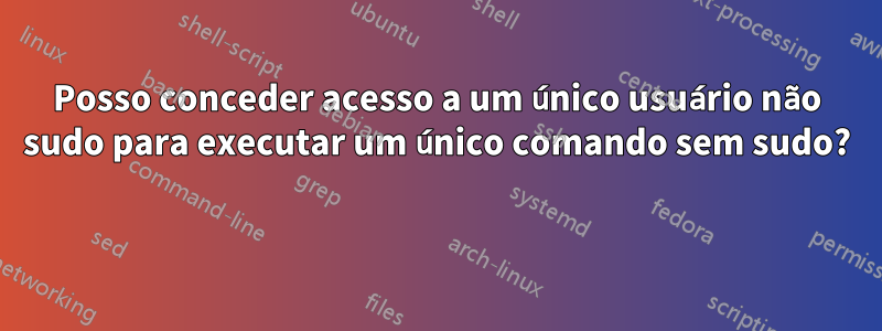 Posso conceder acesso a um único usuário não sudo para executar um único comando sem sudo? 