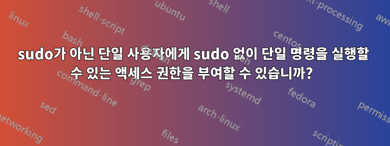 sudo가 아닌 단일 사용자에게 sudo 없이 단일 명령을 실행할 수 있는 액세스 권한을 부여할 수 있습니까? 