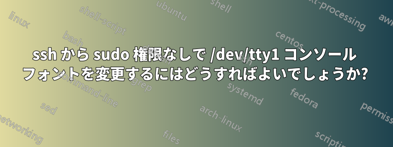 ssh から sudo 権限なしで /dev/tty1 コンソール フォントを変更するにはどうすればよいでしょうか?