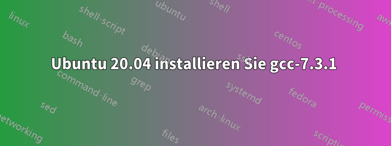 Ubuntu 20.04 installieren Sie gcc-7.3.1