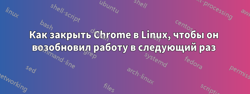 Как закрыть Chrome в Linux, чтобы он возобновил работу в следующий раз