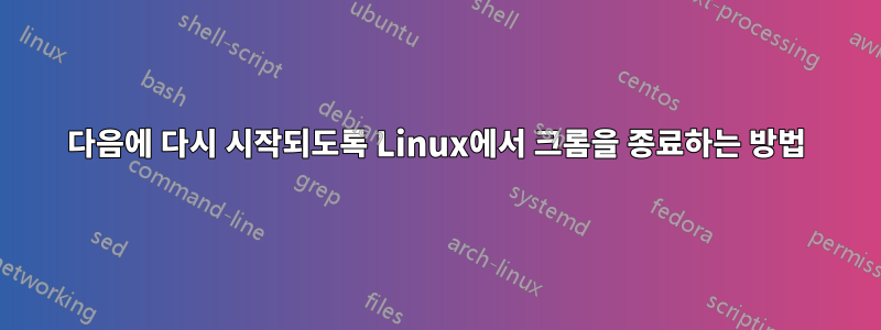 다음에 다시 시작되도록 Linux에서 크롬을 종료하는 방법