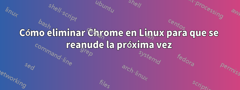 Cómo eliminar Chrome en Linux para que se reanude la próxima vez