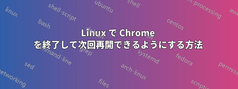 Linux で Chrome を終了して次回再開できるようにする方法