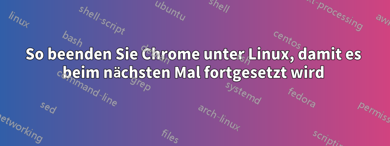 So beenden Sie Chrome unter Linux, damit es beim nächsten Mal fortgesetzt wird