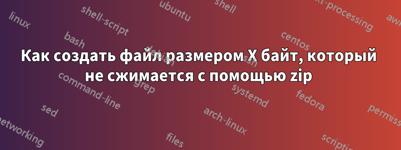 Как создать файл размером X байт, который не сжимается с помощью zip