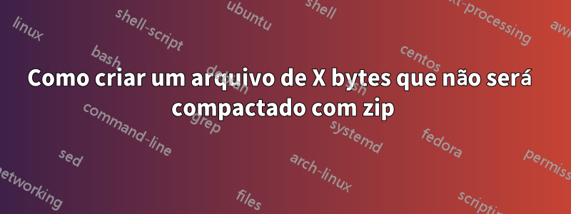 Como criar um arquivo de X bytes que não será compactado com zip