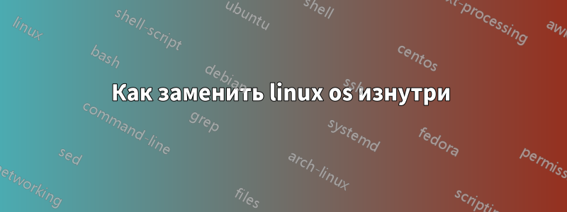 Как заменить linux os изнутри