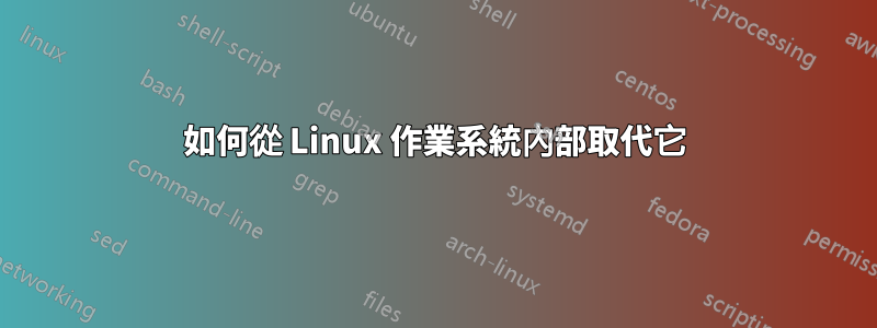 如何從 Linux 作業系統內部取代它