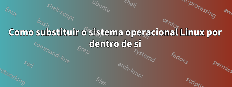 Como substituir o sistema operacional Linux por dentro de si