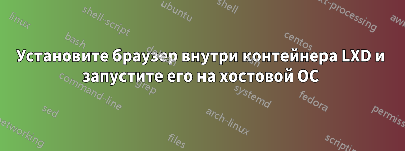 Установите браузер внутри контейнера LXD и запустите его на хостовой ОС