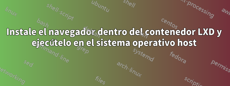 Instale el navegador dentro del contenedor LXD y ejecútelo en el sistema operativo host