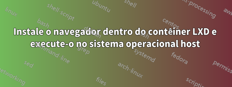 Instale o navegador dentro do contêiner LXD e execute-o no sistema operacional host